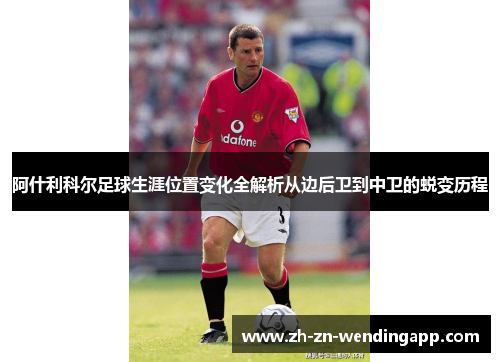 阿什利科尔足球生涯位置变化全解析从边后卫到中卫的蜕变历程