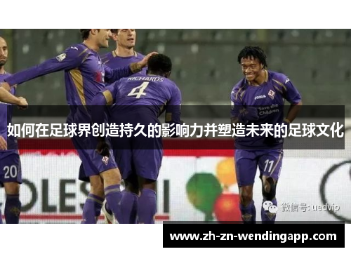 如何在足球界创造持久的影响力并塑造未来的足球文化