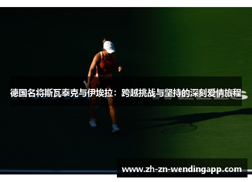 德国名将斯瓦泰克与伊埃拉：跨越挑战与坚持的深刻爱情旅程