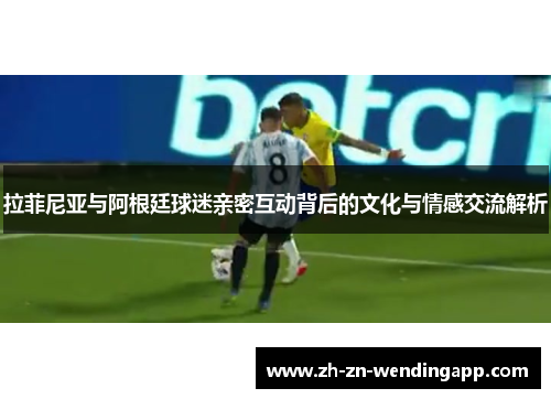 拉菲尼亚与阿根廷球迷亲密互动背后的文化与情感交流解析