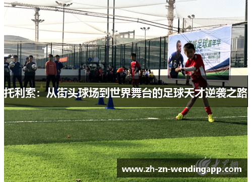 托利索:从街头球场到世界舞台的足球天才逆袭之路 托利索:从街头球场到世界舞台的足球天才逆袭之路