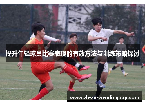 提升年轻球员比赛表现的有效方法与训练策略探讨 提升年轻球员比赛表现的有效方法与训练策略探讨