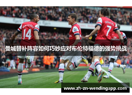 曼城替补阵容如何巧妙应对布伦特福德的强势挑战 曼城替补阵容如何巧妙应对布伦特福德的强势挑战