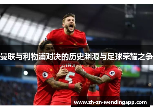 曼联与利物浦对决的历史渊源与足球荣耀之争