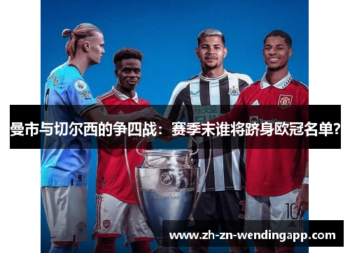 曼市与切尔西的争四战:赛季末谁将跻身欧冠名单? 曼市与切尔西的争四战:赛季末谁将跻身欧冠名单?