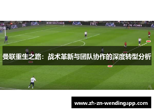 曼联重生之路:战术革新与团队协作的深度转型分析 曼联重生之路:战术革新与团队协作的深度转型分析