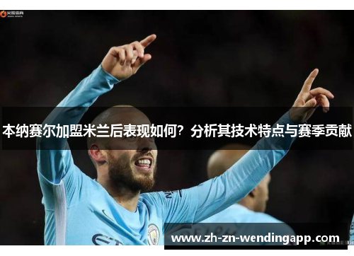 本纳赛尔加盟米兰后表现如何?分析其技术特点与赛季贡献 本纳赛尔加盟米兰后表现如何?分析其技术特点与赛季贡献