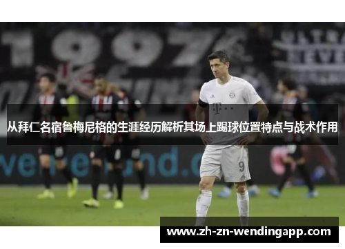 从拜仁名宿鲁梅尼格的生涯经历解析其场上踢球位置特点与战术作用