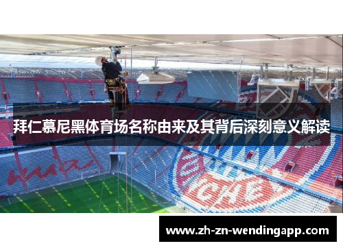 拜仁慕尼黑体育场名称由来及其背后深刻意义解读 拜仁慕尼黑体育场名称由来及其背后深刻意义解读