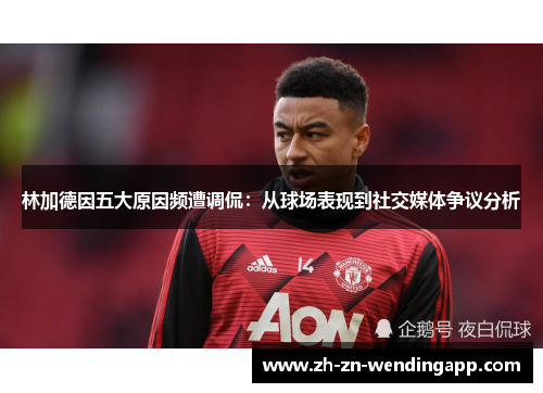 林加德因五大原因频遭调侃:从球场表现到社交媒体争议分析 林加德因五大原因频遭调侃:从球场表现到社交媒体争议分析