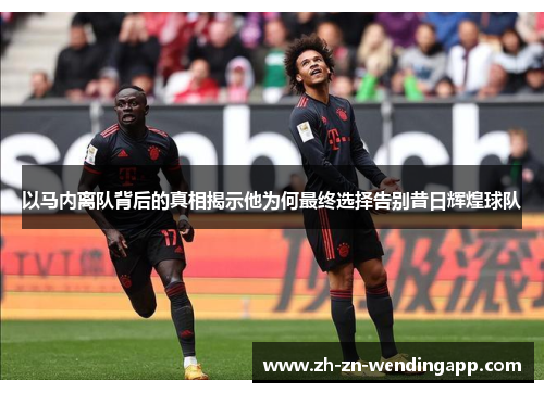 以马内离队背后的真相揭示他为何最终选择告别昔日辉煌球队 以马内离队背后的真相揭示他为何最终选择告别昔日辉煌球队