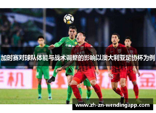 加时赛对球队体能与战术调整的影响以澳大利亚足协杯为例 加时赛对球队体能与战术调整的影响以澳大利亚足协杯为例