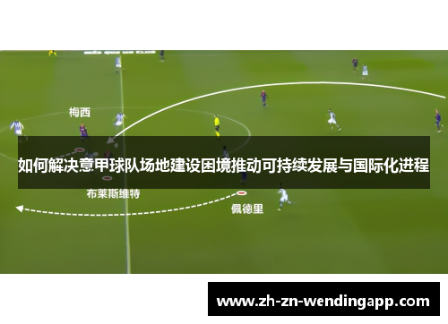 如何解决意甲球队场地建设困境推动可持续发展与国际化进程 如何解决意甲球队场地建设困境推动可持续发展与国际化进程