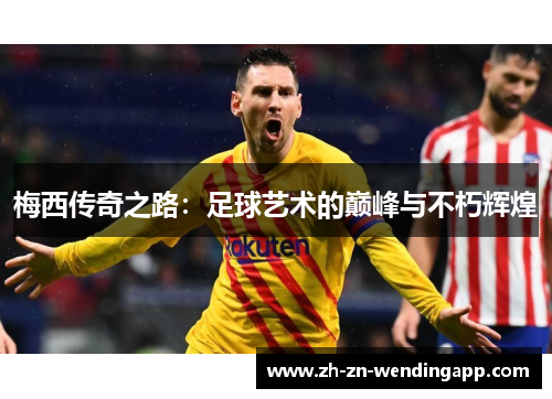 梅西传奇之路:足球艺术的巅峰与不朽辉煌 梅西传奇之路:足球艺术的巅峰与不朽辉煌