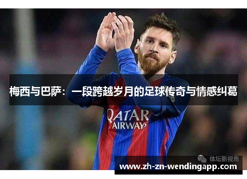 梅西与巴萨:一段跨越岁月的足球传奇与情感纠葛 梅西与巴萨:一段跨越岁月的足球传奇与情感纠葛