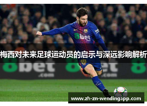 梅西对未来足球运动员的启示与深远影响解析 梅西对未来足球运动员的启示与深远影响解析