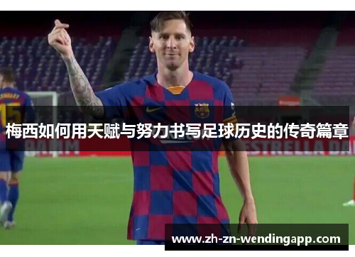 梅西如何用天赋与努力书写足球历史的传奇篇章