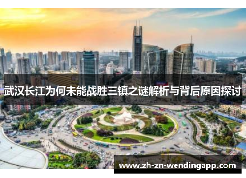 武汉长江为何未能战胜三镇之谜解析与背后原因探讨 武汉长江为何未能战胜三镇之谜解析与背后原因探讨