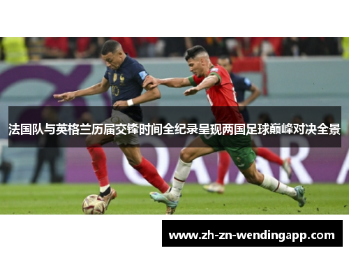 法国队与英格兰历届交锋时间全纪录呈现两国足球巅峰对决全景 法国队与英格兰历届交锋时间全纪录呈现两国足球巅峰对决全景
