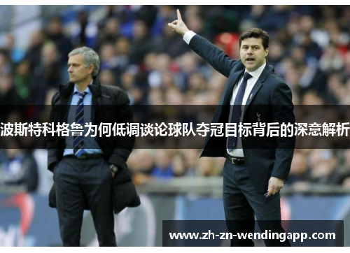 波斯特科格鲁为何低调谈论球队夺冠目标背后的深意解析 波斯特科格鲁为何低调谈论球队夺冠目标背后的深意解析