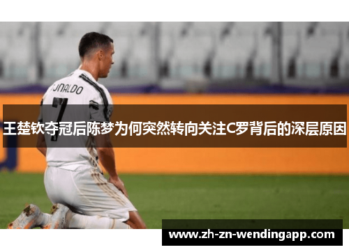 王楚钦夺冠后陈梦为何突然转向关注C罗背后的深层原因