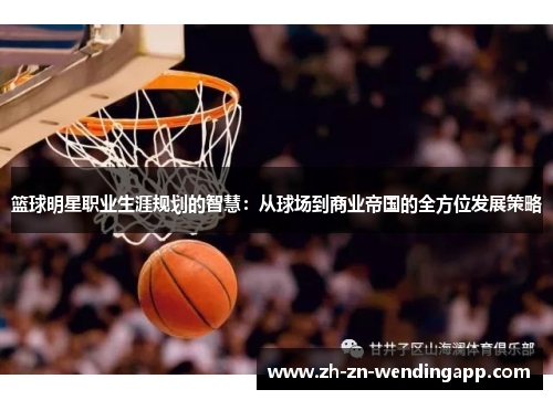 篮球明星职业生涯规划的智慧:从球场到商业帝国的全方位发展策略 篮球明星职业生涯规划的智慧:从球场到商业帝国的全方位发展策略