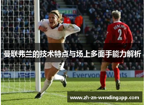 曼联弗兰的技术特点与场上多面手能力解析