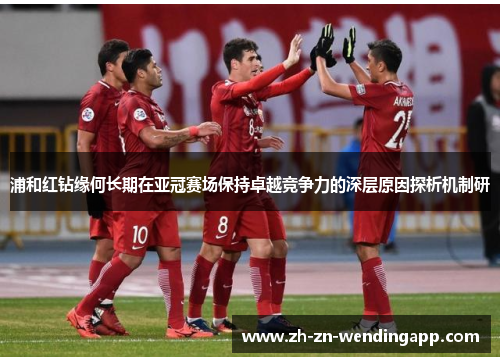 浦和红钻缘何长期在亚冠赛场保持卓越竞争力的深层原因探析机制研