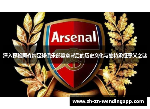 深入探秘阿森纳足球俱乐部徽章背后的历史文化与独特象征意义之谜
