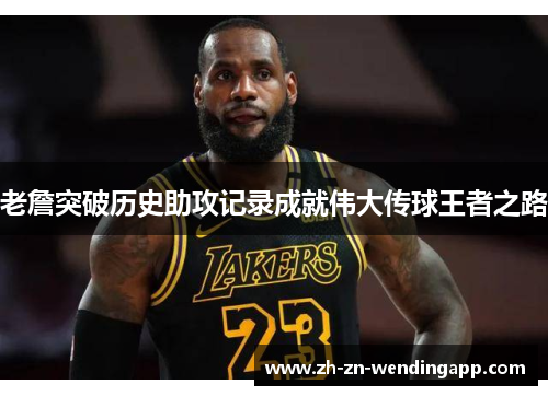 老詹突破历史助攻记录成就伟大传球王者之路 老詹突破历史助攻记录成就伟大传球王者之路
