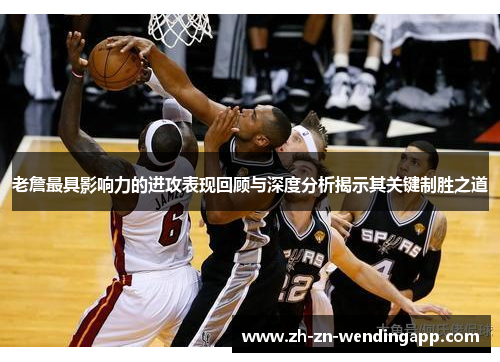 老詹最具影响力的进攻表现回顾与深度分析揭示其关键制胜之道