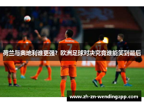 荷兰与奥地利谁更强?欧洲足球对决究竟谁能笑到最后 荷兰与奥地利谁更强?欧洲足球对决究竟谁能笑到最后
