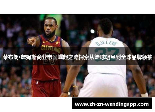 莱布朗·詹姆斯商业帝国崛起之路探索从篮球明星到全球品牌领袖 莱布朗·詹姆斯商业帝国崛起之路探索从篮球明星到全球品牌领袖