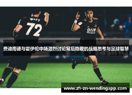 费迪南德与霍伊伦中场激烈讨论背后隐藏的战略思考与足球智慧