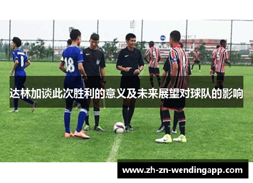 达林加谈此次胜利的意义及未来展望对球队的影响 达林加谈此次胜利的意义及未来展望对球队的影响