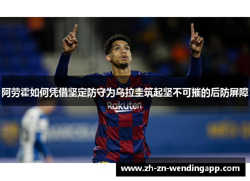 阿劳霍如何凭借坚定防守为乌拉圭筑起坚不可摧的后防屏障