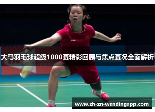 大马羽毛球超级1000赛精彩回顾与焦点赛况全面解析