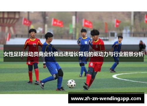 女性足球运动员商业价值迅速增长背后的驱动力与行业前景分析