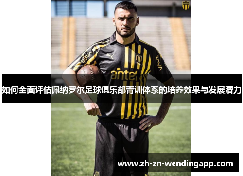 如何全面评估佩纳罗尔足球俱乐部青训体系的培养效果与发展潜力 如何全面评估佩纳罗尔足球俱乐部青训体系的培养效果与发展潜力