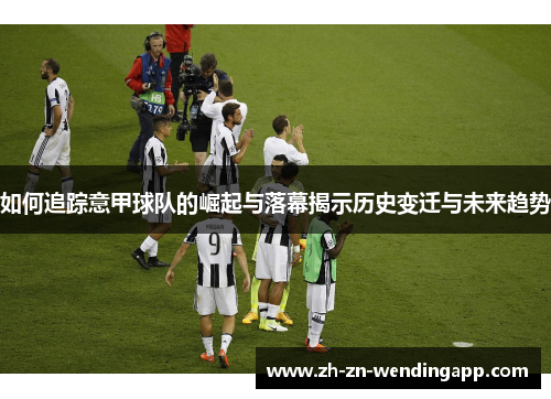 如何追踪意甲球队的崛起与落幕揭示历史变迁与未来趋势