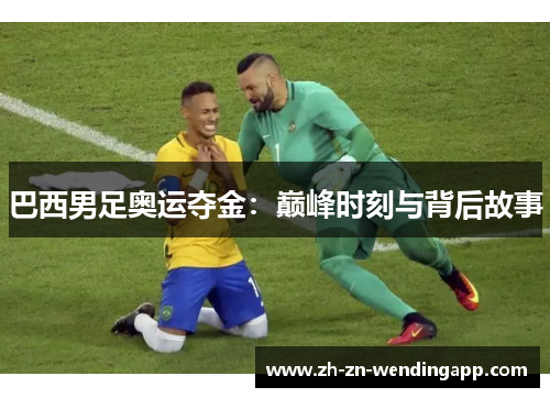 巴西男足奥运夺金:巅峰时刻与背后故事 巴西男足奥运夺金:巅峰时刻与背后故事