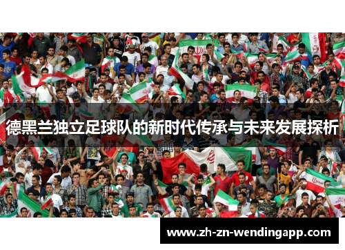 德黑兰独立足球队的新时代传承与未来发展探析 德黑兰独立足球队的新时代传承与未来发展探析
