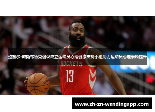 拉塞尔·威斯布鲁克倡议成立运动员心理健康支持小组助力运动员心理素质提升 拉塞尔·威斯布鲁克倡议成立运动员心理健康支持小组助力运动员心理素质提升