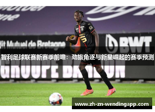 智利足球联赛新赛季前瞻:劲旅角逐与新星崛起的赛季预测 智利足球联赛新赛季前瞻:劲旅角逐与新星崛起的赛季预测