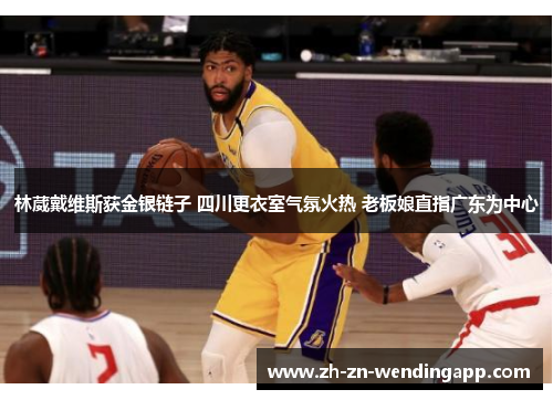 林葳戴维斯获金银链子 四川更衣室气氛火热 老板娘直指广东为中心 林葳戴维斯获金银链子 四川更衣室气氛火热 老板娘直指广东为中心