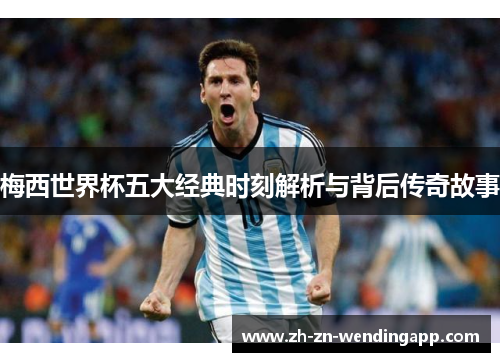 梅西世界杯五大经典时刻解析与背后传奇故事