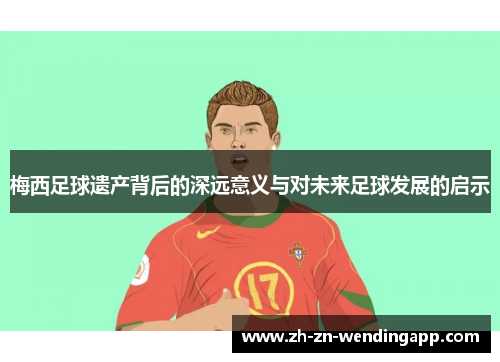 梅西足球遗产背后的深远意义与对未来足球发展的启示 梅西足球遗产背后的深远意义与对未来足球发展的启示