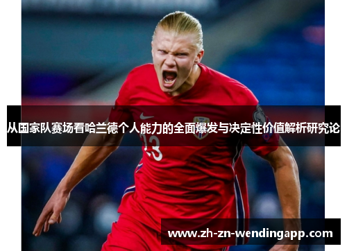 从国家队赛场看哈兰德个人能力的全面爆发与决定性价值解析研究论 从国家队赛场看哈兰德个人能力的全面爆发与决定性价值解析研究论