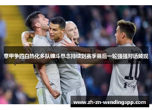 意甲争四白热化多队缠斗悬念持续到赛季最后一轮强强对话频现 意甲争四白热化多队缠斗悬念持续到赛季最后一轮强强对话频现