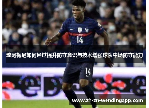 琼阿梅尼如何通过提升防守意识与技术增强球队中场防守能力 琼阿梅尼如何通过提升防守意识与技术增强球队中场防守能力